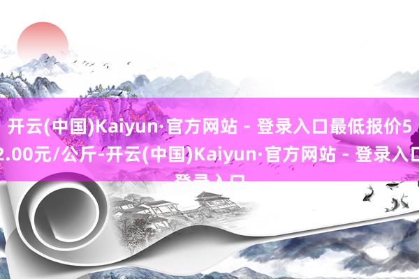 开云(中国)Kaiyun·官方网站 - 登录入口最低报价52.00元/公斤-开云(中国)Kaiyun·官方网站 - 登录入口