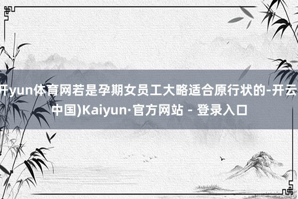 开yun体育网若是孕期女员工大略适合原行状的-开云(中国)Kaiyun·官方网站 - 登录入口
