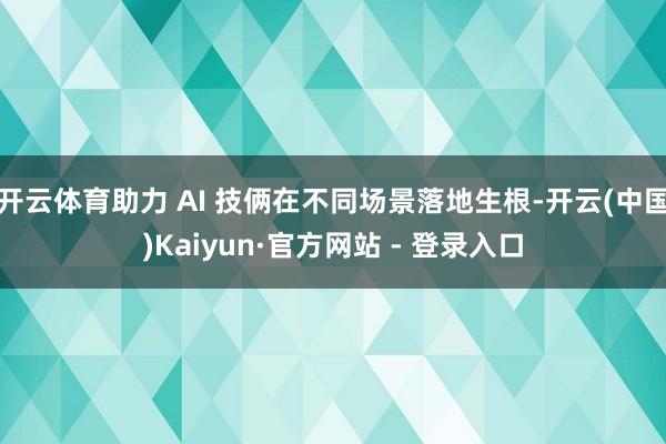 开云体育助力 AI 技俩在不同场景落地生根-开云(中国)Kaiyun·官方网站 - 登录入口