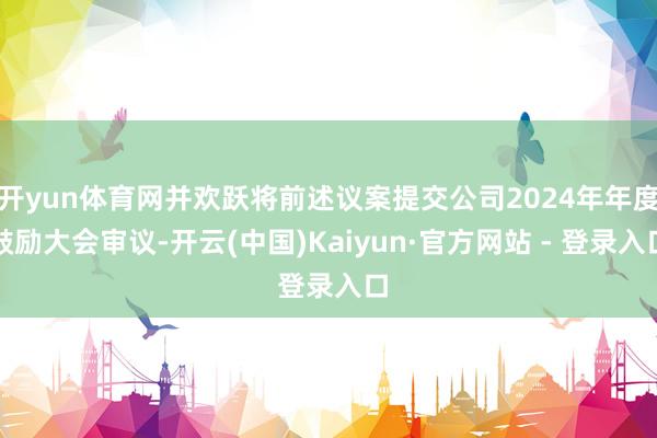 开yun体育网并欢跃将前述议案提交公司2024年年度鼓励大会审议-开云(中国)Kaiyun·官方网站 - 登录入口