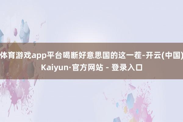 体育游戏app平台喝断好意思国的这一茬-开云(中国)Kaiyun·官方网站 - 登录入口