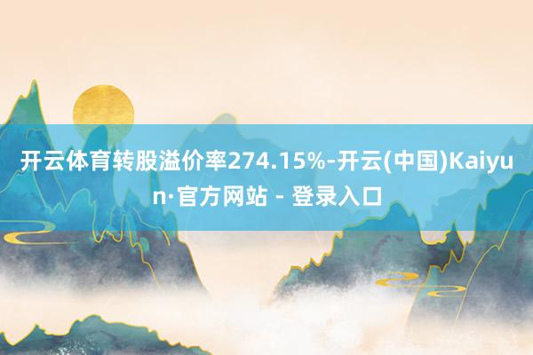 开云体育转股溢价率274.15%-开云(中国)Kaiyun·官方网站 - 登录入口