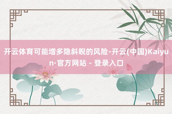 开云体育可能增多隐斜睨的风险-开云(中国)Kaiyun·官方网站 - 登录入口