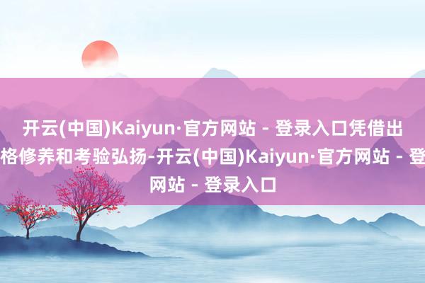 开云(中国)Kaiyun·官方网站 - 登录入口凭借出色的体格修养和考验弘扬-开云(中国)Kaiyun·官方网站 - 登录入口