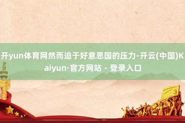 开yun体育网然而迫于好意思国的压力-开云(中国)Kaiyun·官方网站 - 登录入口