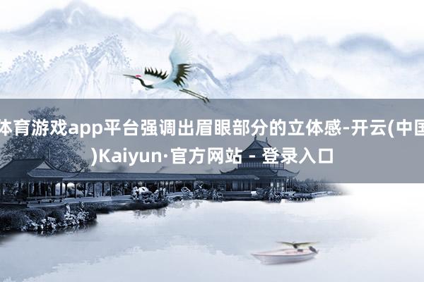 体育游戏app平台强调出眉眼部分的立体感-开云(中国)Kaiyun·官方网站 - 登录入口