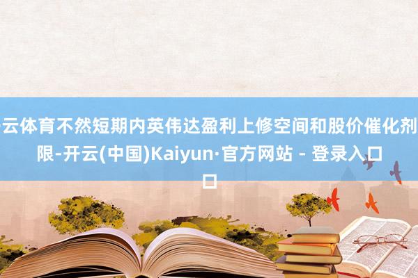开云体育不然短期内英伟达盈利上修空间和股价催化剂有限-开云(中国)Kaiyun·官方网站 - 登录入口