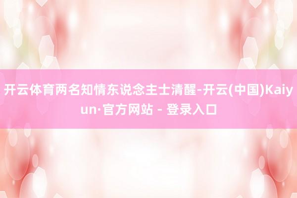 开云体育两名知情东说念主士清醒-开云(中国)Kaiyun·官方网站 - 登录入口