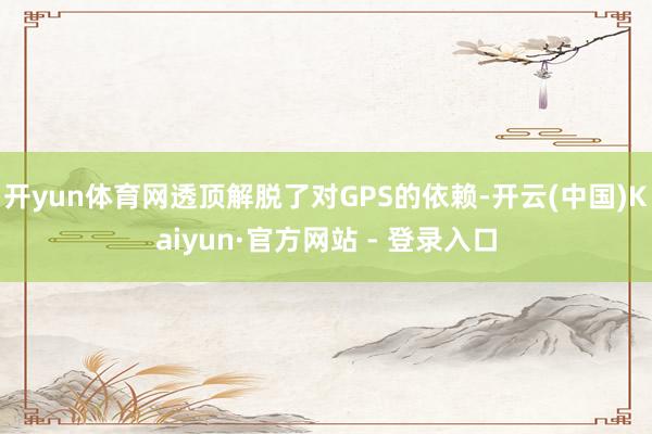 开yun体育网透顶解脱了对GPS的依赖-开云(中国)Kaiyun·官方网站 - 登录入口