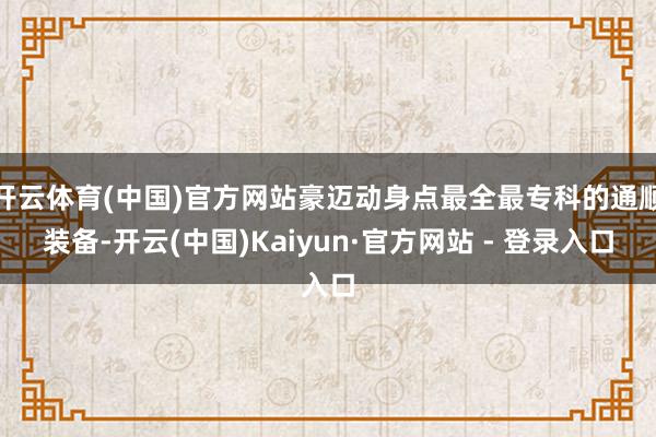 开云体育(中国)官方网站豪迈动身点最全最专科的通顺装备-开云(中国)Kaiyun·官方网站 - 登录入口