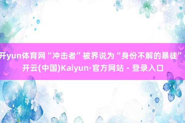 开yun体育网“冲击者”被界说为“身份不解的暴徒”-开云(中国)Kaiyun·官方网站 - 登录入口