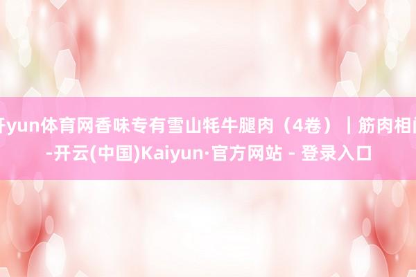 开yun体育网香味专有雪山牦牛腿肉（4卷）｜筋肉相间-开云(中国)Kaiyun·官方网站 - 登录入口