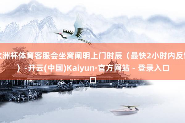 欧洲杯体育客服会坐窝阐明上门时辰（最快2小时内反馈）-开云(中国)Kaiyun·官方网站 - 登录入口