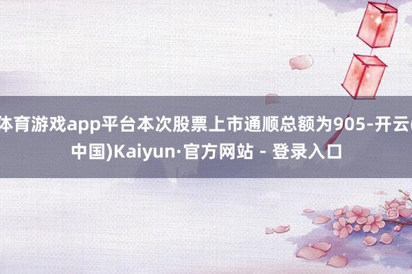 体育游戏app平台本次股票上市通顺总额为905-开云(中国)Kaiyun·官方网站 - 登录入口
