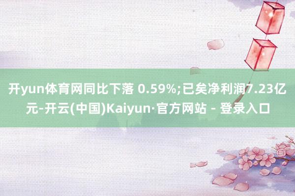 开yun体育网同比下落 0.59%;已矣净利润7.23亿元-开云(中国)Kaiyun·官方网站 - 登录入口